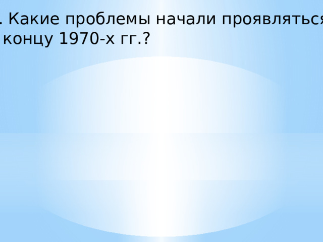 9. Какие проблемы начали проявляться к концу 1970-х гг.? 