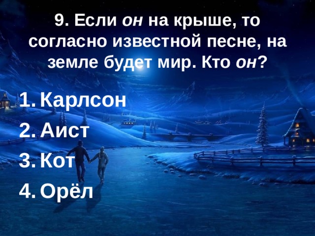  9. Если он на крыше, то согласно известной песне, на земле будет мир. Кто он ? Карлсон Аист Кот Орёл 