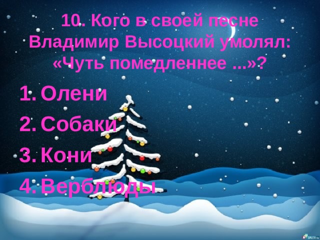  10. Кого в своей песне Владимир Высоцкий умолял: «Чуть помедленнее ...»? Олени Собаки Кони Верблюды 
