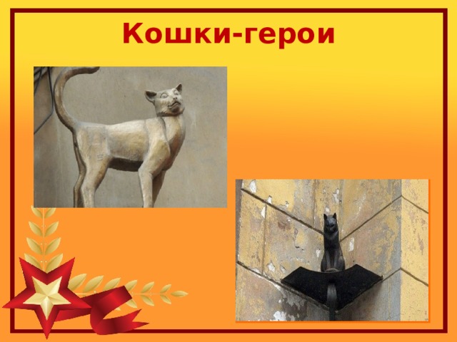 Кошки-герои   В современном Санкт-Петербурге поставлены небольшие памятники кошкеу В современном Санкт-Петербурге поставлены небольшие памятники кошке Василисе и коту Елисею.  