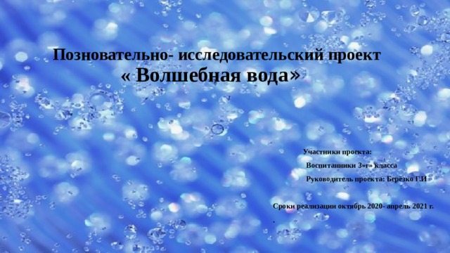  Позновательно- исследовательский проект  « Волшебная вода »  Участники проекта:  Воспитанники 3»г» класса  Руководитель проекта: Берёзко Г.И  Сроки реализации октябрь 2020- апрель 2021 г. .  