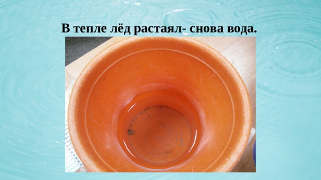  В тепле лёд растаял- снова вода. 
