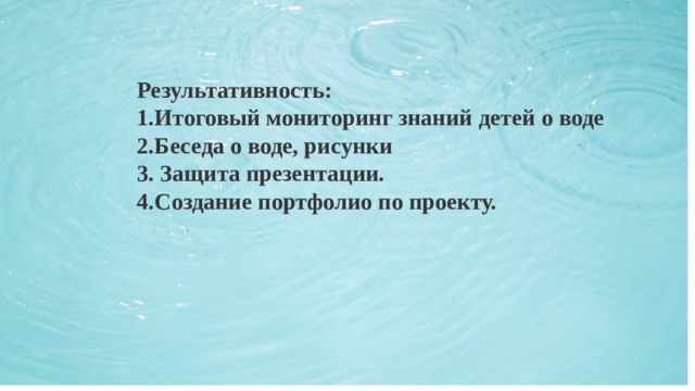 Результативность: Итоговый мониторинг знаний детей о воде Беседа о воде, рисунки 3. Защита презентации. 4.Создание портфолио по проекту.   