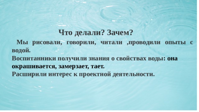  Что делали? Зачем?  Мы рисовали, говорили, читали ,проводили опыты с водой. Воспитанники получили знания о свойствах воды : она окрашивается, замерзает, тает. Расширили интерес к проектной деятельности. 