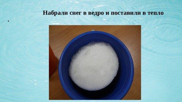  Набрали снег в ведро и поставили в тепло  . 