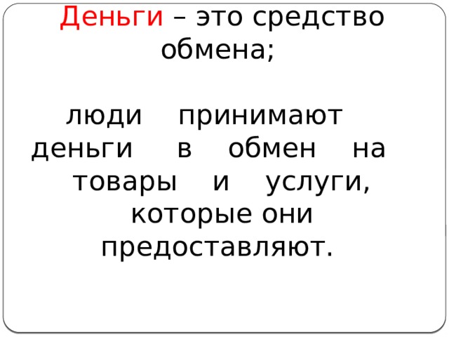 Деньги – это средство обмена;   люди принимают деньги в обмен на товары и услуги, которые они предоставляют.   
