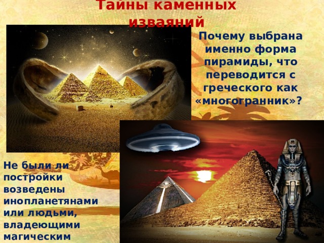Тайны каменных изваяний Почему выбрана именно форма пирамиды, что переводится с греческого как «многогранник»? Не были ли постройки возведены инопланетянами или людьми, владеющими магическим кристаллом? 