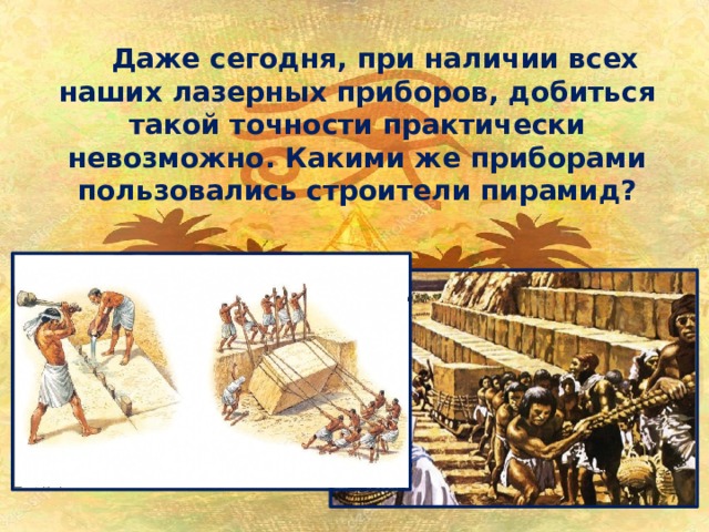  Даже сегодня, при наличии всех наших лазерных приборов, добиться такой точности практически невозможно. Какими же приборами пользовались строители пирамид? 