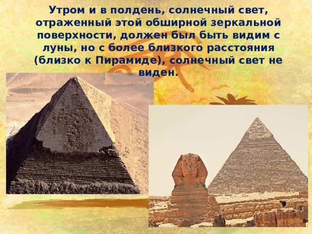 Утром и в полдень, солнечный свет, отраженный этой обширной зеркальной поверхности, должен был быть видим с луны, но с более близкого расстояния (близко к Пирамиде), солнечный свет не виден. 