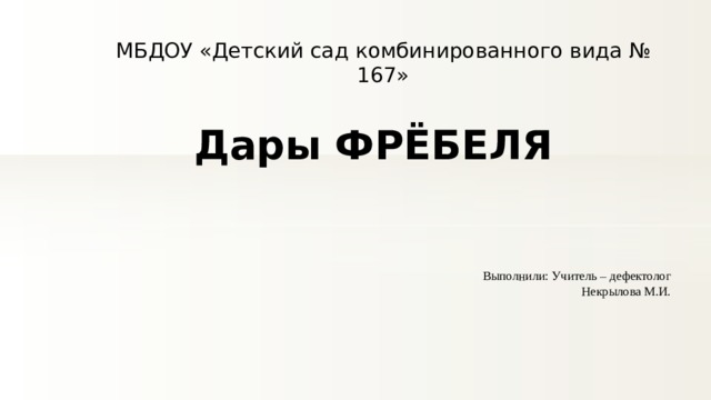 МБДОУ «Детский сад комбинированного вида № 167» Дары ФРЁБЕЛЯ Выполнили: Учитель – дефектолог Некрылова М.И. 