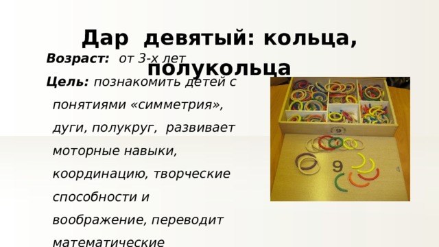 Дар девятый: кольца, полукольца Возраст: от 3-х лет Цель: познакомить детей с понятиями «симметрия», дуги, полукруг, развивает моторные навыки, координацию, творческие способности и воображение, переводит математические способности на новый уровень 