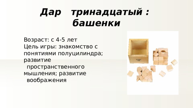Дар тринадцатый : башенки Возраст: с 4-5 лет Цель игры:  знакомство с понятиями полуцилиндра; развитие  пространственного  мышления; развитие воображения . 
