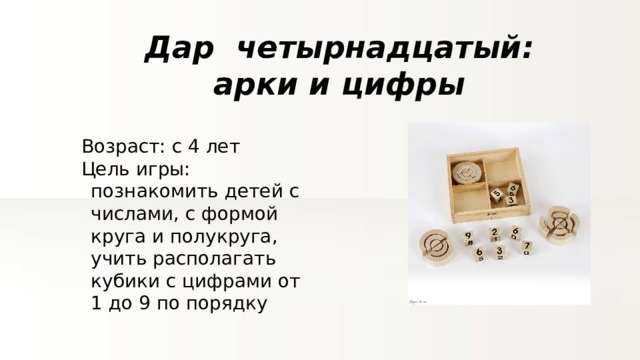 Дар четырнадцатый: арки и цифры Возраст: с 4 лет Цель игры: познакомить детей с числами, с формой круга и полукруга, учить располагать кубики с цифрами от 1 до 9 по порядку 