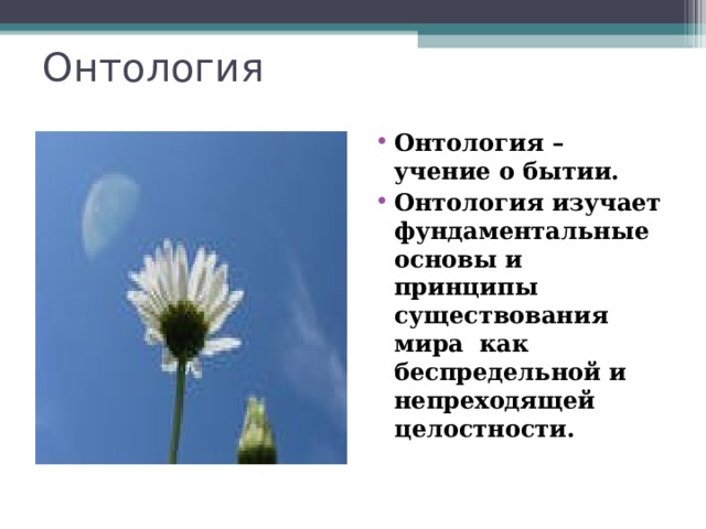 Онтология Онтология – учение о бытии. Онтология изучает фундаментальные основы и принципы существования мира  как беспредельной и непреходящей целостности.   