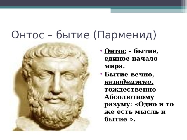Онтос – бытие (Парменид) Онтос – бытие, единое начало мира. Бытие вечно, неподвижно, тождественно Абсолютному разуму: «Одно и то же есть мысль и бытие ».  