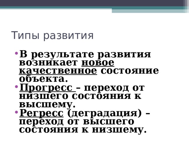 Типы развития В результате развития возникает новое качественное состояние объекта. Прогресс – переход от низшего состояния к высшему. Регресс (деградация) – переход от высшего состояния к низшему.  
