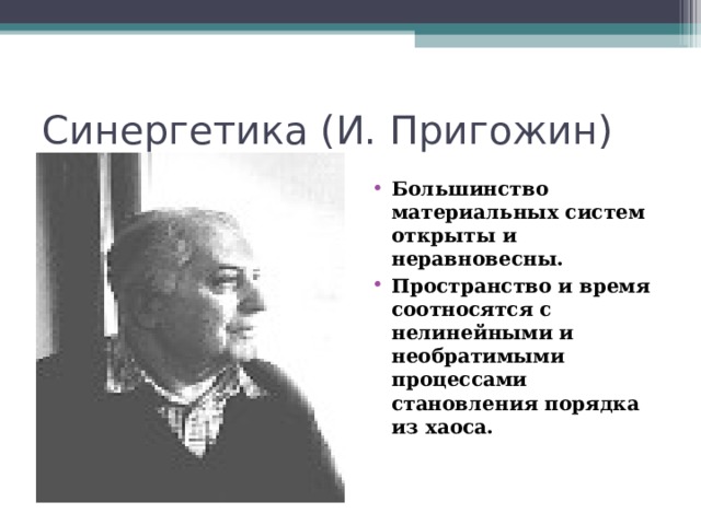 Синергетика (И. Пригожин) Большинство материальных систем открыты и неравновесны. Пространство и время соотносятся с нелинейными и необратимыми процессами становления порядка из хаоса.  