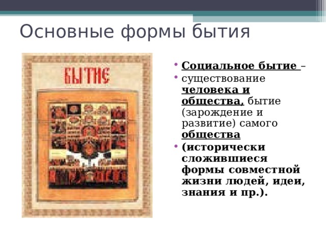 Основные формы бытия Социальное бытие – существование человека и общества, бытие (зарождение и развитие) самого общества (исторически сложившиеся формы совместной жизни людей, идеи, знания и пр.).  