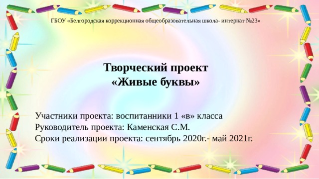 ГБОУ «Белгородская коррекционная общеобразовательная школа- интернат №23»     Творческий проект «Живые буквы»   Участники проекта: воспитанники 1 «в» класса Руководитель проекта: Каменская С.М. Сроки реализации проекта: сентябрь 2020г.- май 2021г. Ис 
