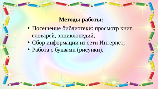 Посещение библиотеки: просмотр книг, словарей, энциклопедий; Сбор информации из сети Интернет; Работа с буквами (рисунки). Методы работы: 