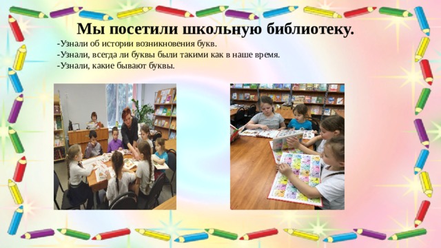 Мы посетили школьную библиотеку. -Узнали об истории возникновения букв. -Узнали, всегда ли буквы были такими как в наше время. -Узнали, какие бывают буквы.  