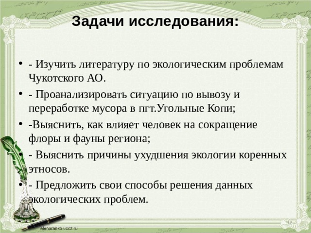 Задачи исследования:   - Изучить литературу по экологическим проблемам Чукотского АО. - Проанализировать ситуацию по вывозу и переработке мусора в пгт.Угольные Копи; -Выяснить, как влияет человек на сокращение флоры и фауны региона; - Выяснить причины ухудшения экологии коренных этносов. - Предложить свои способы решения данных экологических проблем.  