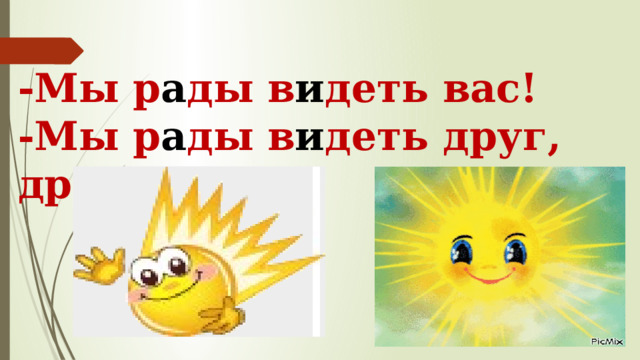 -Мы р а ды в и деть вас!  -Мы р а ды в и деть друг, др у га!   