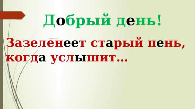 Д о брый д е нь! Зазелен ее т ст а рый п е нь, когд а усл ы шит… 