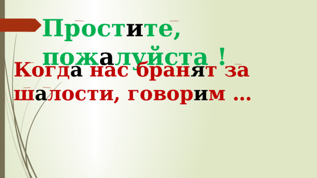 Прост и те, пож а луйста ! Когд а нас бран я т за ш а лости, говор и м … 