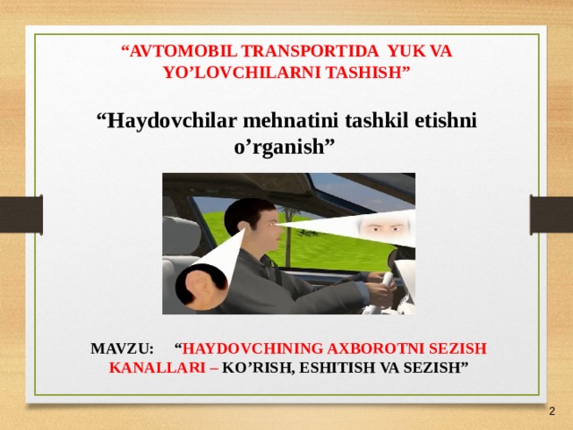 27/05/21 “ AVTOMOBIL TRANSPORTIDA YUK VA YO’LOVCHILARNI TASHISH” “ Haydovchilar mehnatini tashkil etishni o’rganish ”  MAVZU: “ HAYDOVCHINING AXBOROTNI SEZISH KANALLARI – KO’RISH, ESHITISH VA SEZISH”    
