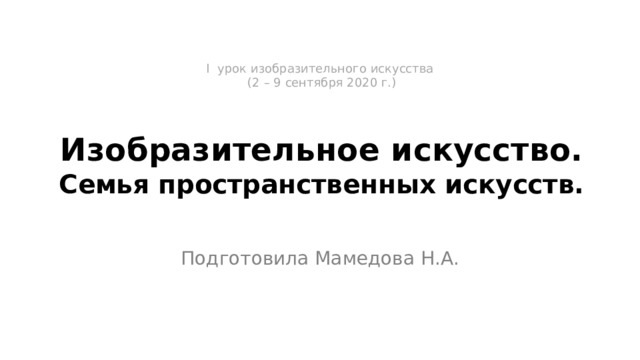 I урок изобразительного искусства  (2 – 9 сентября 2020 г.)   Изобразительное искусство.  Семья пространственных искусств. Подготовила Мамедова Н.А. 