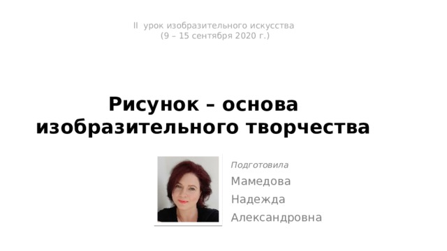 II урок изобразительного искусства  (9 – 15 сентября 2020 г.)   Рисунок – основа  изобрази­тельного творчест­ва Подготовила Мамедова Надежда Александровна 