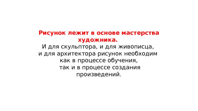 Рисунок лежит в основе мастерства художника. И для скульптора, и для живописца, и для архитектора рисунок необходим как в процессе обучения,  так и в процессе создания произведений. 