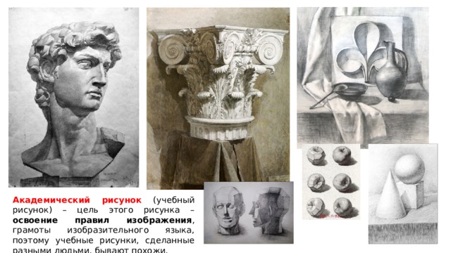 Академический рисунок (учебный рисунок) – цель этого рисунка – освоение правил изображения , грамоты изобразительного языка, поэтому учебные рисунки, сделанные разными людьми, бывают похожи. 