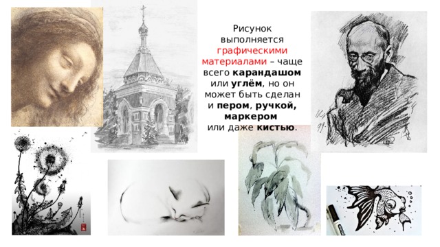 Рисунок выполняется графическими материалами – чаще всего карандашом или углём , но он может быть сделан и пером , ручкой, маркером  или даже кистью . 