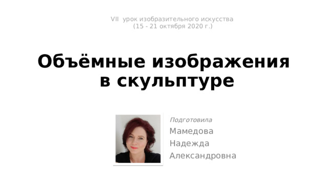 VII урок изобразительного искусства  (15 - 21 октября 2020 г.)   Объёмные изображения  в скульптуре Подготовила Мамедова Надежда Александровна 
