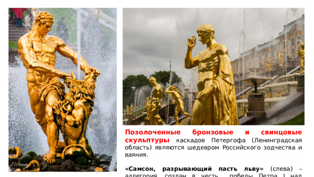 Позолоченные бронзовые и свинцовые скульптуры каскадов Петергофа (Ленинградская область) являются шедевром Российского зодчества и ваяния. «Самсон, разрывающий пасть льву» (слева) – аллегория, создан в честь победы Петра I над Швецией. 