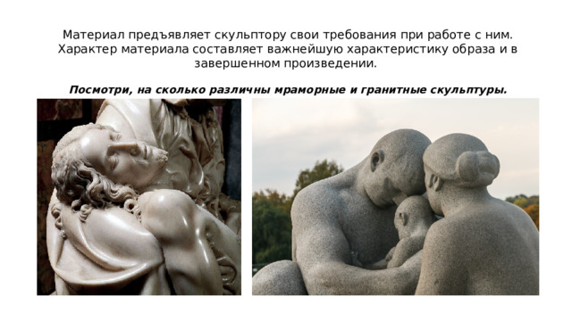 Материал предъявляет скульптору свои требования при работе с ним. Характер материала составляет важнейшую характеристику образа и в завершенном произведении. Посмотри, на сколько различны мраморные и гранитные скульптуры. 