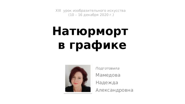 XIII урок изобразительного искусства  (10 – 16 декабря 2020 г.)   На­тюрморт  в графике Подготовила Мамедова Надежда Александровна 