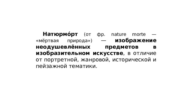  Натюрмо́рт  (от фр. nature morte — «мёртвая природа») — изображение неодушевлённых предметов в изобразительном искусстве , в отличие от портретной, жанровой, исторической и пейзажной тематики. 