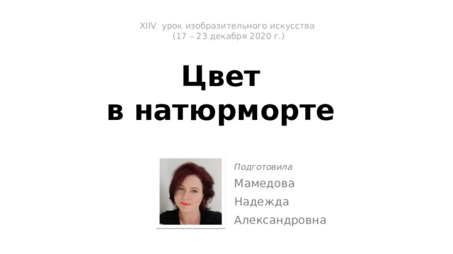 XIIV урок изобразительного искусства  (17 – 23 декабря 2020 г.)   Цвет  в на­тюрморте   Подготовила Мамедова Надежда Александровна 