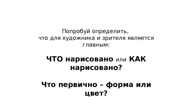 Попробуй определить, что для художника и зрителя является главным: ЧТО нарисовано или КАК нарисовано?  Что первично – форма или цвет? 