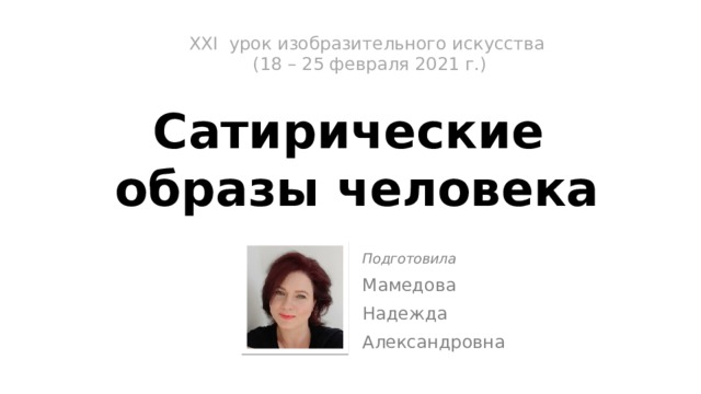 XXI урок изобразительного искусства  (18 – 25 февраля 2021 г.)   Сатирические  образы человека Подготовила Мамедова Надежда Александровна 