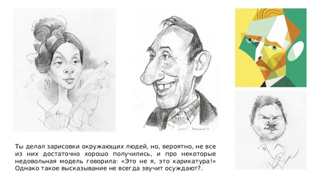 Ты делал зарисовки окружающих людей, но, вероятно, не все из них достаточно хорошо получились, и про некоторые недовольная модель говорила: «Это не я, это карикатура!» Однако такое высказывание не всегда звучит осуждают?. 