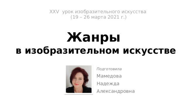 XXV урок изобразительного искусства  (19 – 26 марта 2021 г.)   Жанры  в изобразительном искусстве Подготовила Мамедова Надежда Александровна 