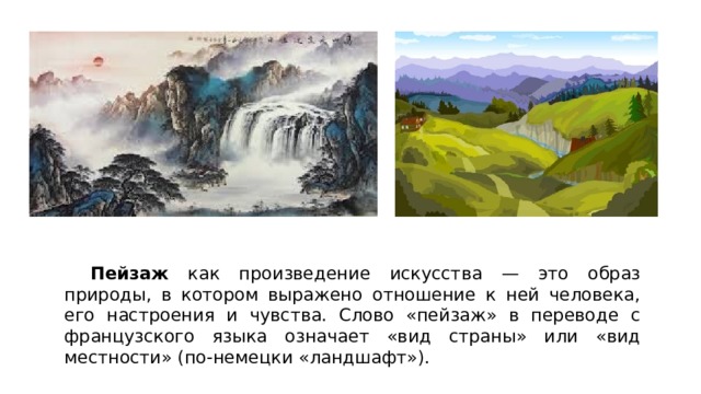  Пейзаж как произведение искусства — этo образ природы, в котором выражено отношение к ней человека, его настроения и чувства. Слово «пейзаж» в переводе с французского языка означает «вид страны» или «вид местности» (по-немецки «ландшафт»). 