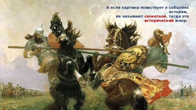 А если картина повествует о событиях истории, ее называют сюжетной , тогда это исторический жанр. 