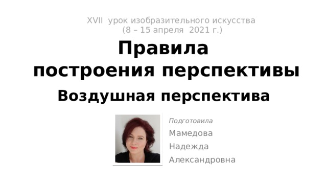 XVII урок изобразительного искусства  (8 – 15 апреля 2021 г.)   Правила  построения перспективы   Воздушная перспектива Подготовила Мамедова Надежда Александровна 