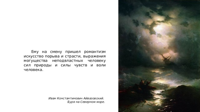  Ему на смену пришел романтизм искусство порыва и страсти, выражения могущества неподвластных человеку сил природы и силы чувств и воли человека. Иван Константинович Айвазовский. Буря на Северном море. 