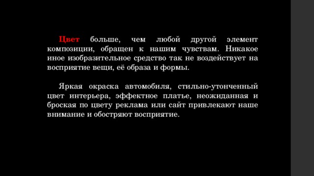  Цвет больше, чем любой другой элемент композиции, обращен к нашим чувствам. Никакое иное изобразительное средство так не воздействует на восприятие вещи, её образа и формы.  Яркая окраска автомобиля, стильно-утонченный цвет интерьера, эффектное платье, неожиданная и броская по цвету реклама или сайт привлекают наше внимание и обостряют восприятие. 